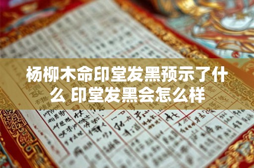 杨柳木命印堂发黑预示了什么 印堂发黑会怎么样