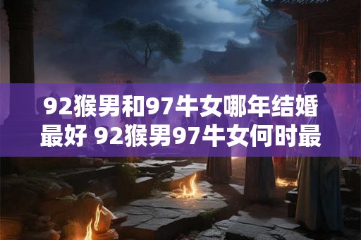 92猴男和97牛女哪年结婚最好 92猴男97牛女何时最适合结婚 92猴男和97牛女哪年结婚最好 92猴男97牛女何时最适合结婚
