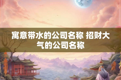 寓意带水的公司名称 招财大气的公司名称