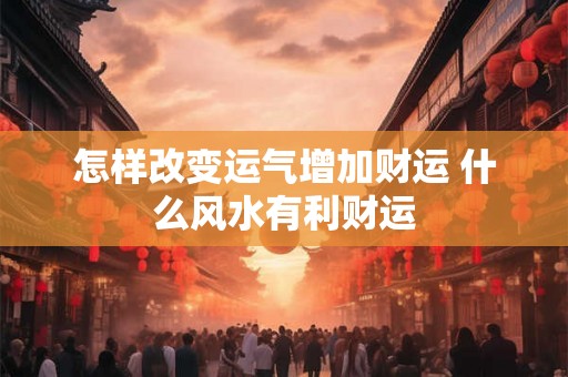 怎样改变运气增加财运 什么风水有利财运 怎样改变运气增加财运 什么风水有利财运