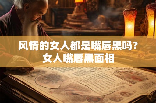 风情的女人都是嘴唇黑吗？女人嘴唇黑面相