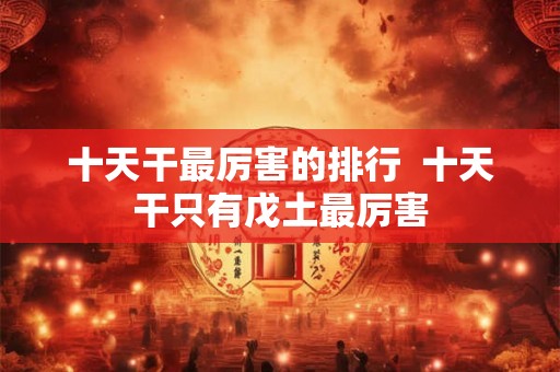 十天干最厉害的排行  十天干只有戊土最厉害