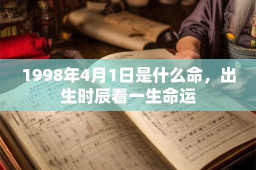 1998年4月1日是什么命,出生时辰看一生命运 1998年4月1日是什么命,出生时辰看一生命运