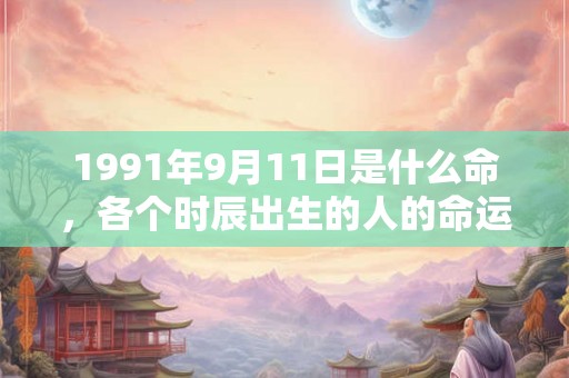1991年9月11日是什么命，各个时辰出生的人的命运