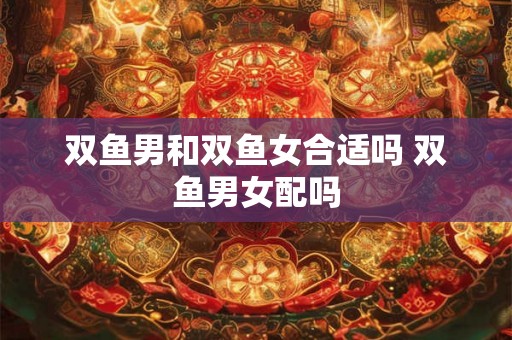 双鱼男和双鱼女合适吗 双鱼男女配吗