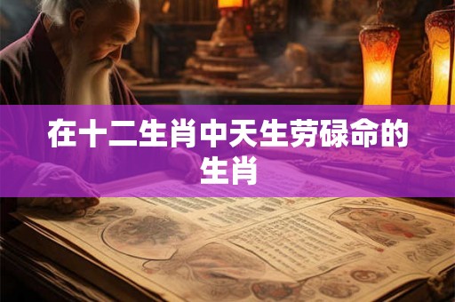 在十二生肖中天生劳碌命的生肖