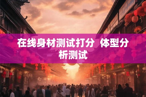 在线身材测试打分 体型分析测试 在线身材测试打分 体型分析测试