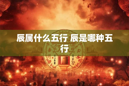 辰属什么五行 辰是哪种五行