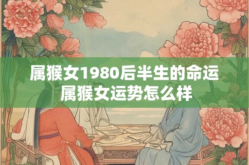 属猴女1980后半生的命运 属猴女运势怎么样