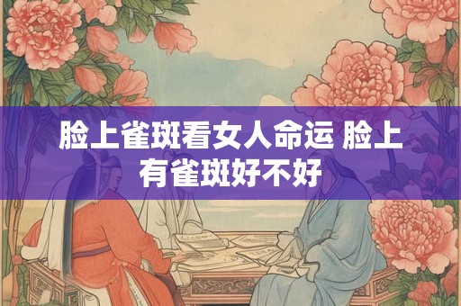 脸上雀斑看女人命运 脸上有雀斑好不好