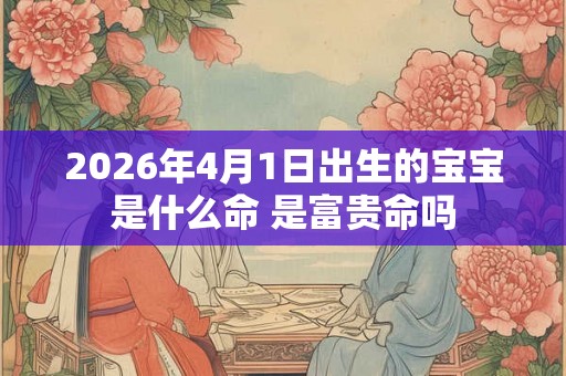 2026年4月1日出生的宝宝是什么命 是富贵命吗