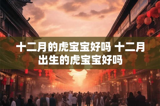 十二月的虎宝宝好吗 十二月出生的虎宝宝好吗