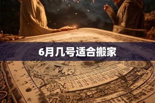 6月几号适合搬家 6月几号适合搬家