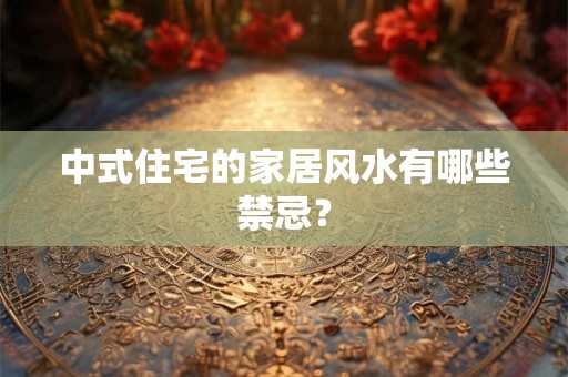 中式住宅的家居风水有哪些禁忌? 中式住宅的家居风水有哪些禁忌?
