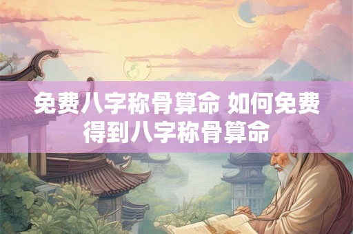 免费八字称骨算命 如何免费得到八字称骨算命 免费八字称骨算命 如何免费得到八字称骨算命