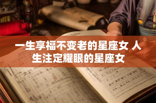 一生享福不变老的星座女 人生注定耀眼的星座女