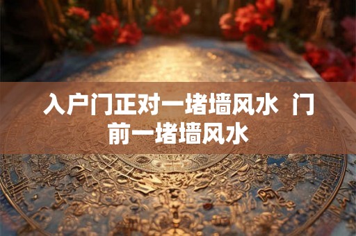 入户门正对一堵墙风水  门前一堵墙风水