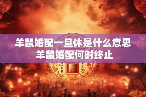 羊鼠婚配一旦休是什么意思 羊鼠婚配何时终止 羊鼠婚配一旦休是什么意思 羊鼠婚配何时终止