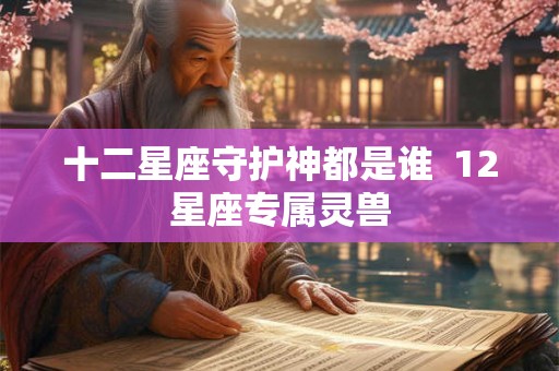十二星座守护神都是谁  12星座专属灵兽