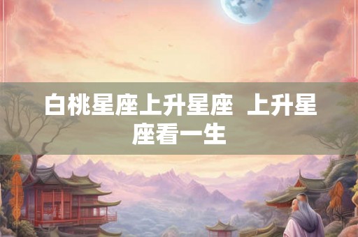 白桃星座上升星座  上升星座看一生