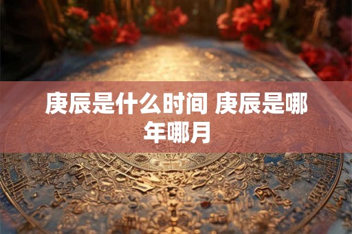 庚辰是什么时间 庚辰是哪年哪月