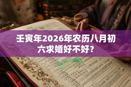 壬寅年2026年农历八月初六求婚好不好? 壬寅年2026年农历八月初六求婚好不好?