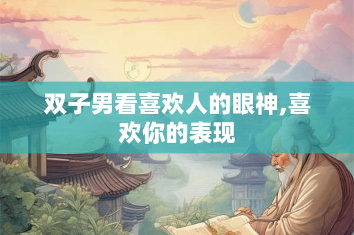 双子男看喜欢人的眼神,喜欢你的表现 双子男看喜欢人的眼神,喜欢你的表现