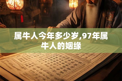 属牛人今年多少岁,97年属牛人的姻缘