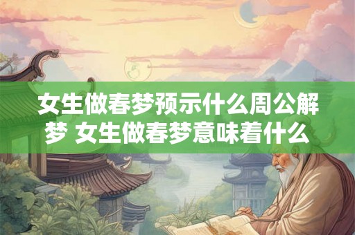 女生做春梦预示什么周公解梦 女生做春梦意味着什么周公解梦告诉你