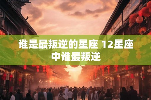 谁是最叛逆的星座 12星座中谁最叛逆