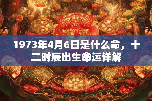 1973年4月6日是什么命，十二时辰出生命运详解