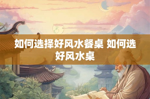 如何选择好风水餐桌 如何选好风水桌