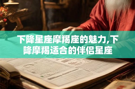 下降星座摩羯座的魅力,下降摩羯适合的伴侣星座