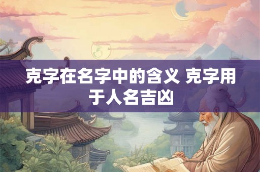 克字在名字中的含义 克字用于人名吉凶