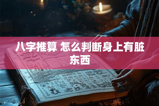 八字推算 怎么判断身上有脏东西 八字推算 怎么判断身上有脏东西