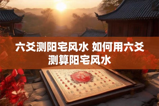 六爻测阳宅风水 如何用六爻测算阳宅风水