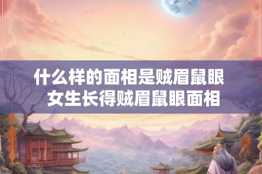 什么样的面相是贼眉鼠眼  女生长得贼眉鼠眼面相