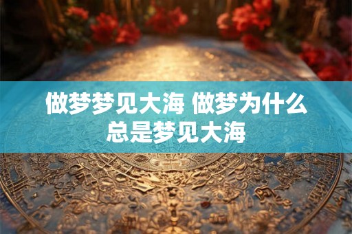 做梦梦见大海 做梦为什么总是梦见大海