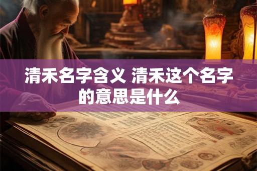 清禾名字含义 清禾这个名字的意思是什么