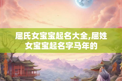 屈氏女宝宝起名大全,屈姓女宝宝起名字马年的