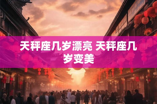 天秤座几岁漂亮 天秤座几岁变美