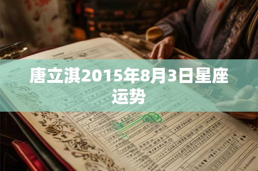 唐立淇2015年8月3日星座运势 唐立淇2015年8月3日星座运势