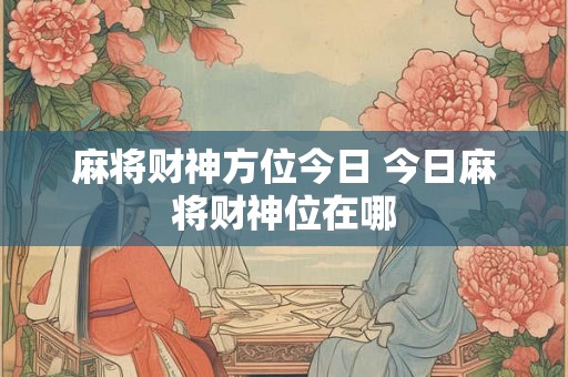 麻将财神方位今日 今日麻将财神位在哪