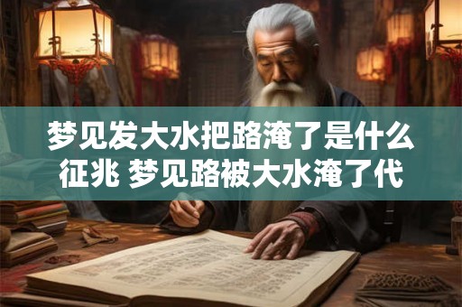 梦见发大水把路淹了是什么征兆 梦见路被大水淹了代表什么 梦见发大水把路淹了是什么征兆 梦见路被大水淹了代表什么