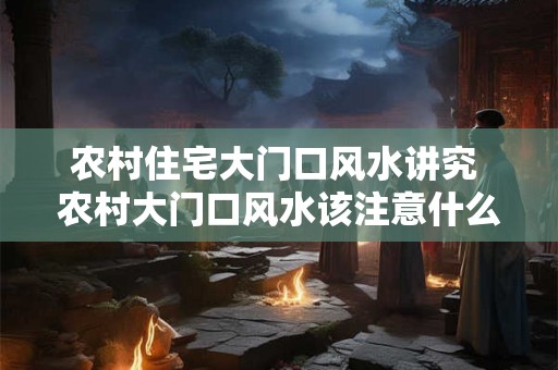 农村住宅大门口风水讲究 农村大门口风水该注意什么 农村住宅大门口风水讲究 农村大门口风水该注意什么
