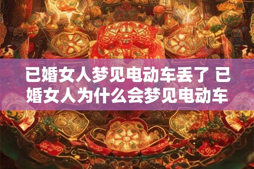 已婚女人梦见电动车丢了 已婚女人为什么会梦见电动车丢了