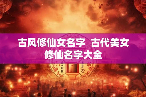 古风修仙女名字  古代美女修仙名字大全