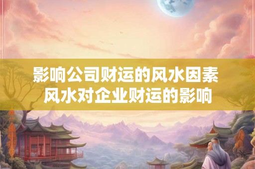 影响公司财运的风水因素 风水对企业财运的影响