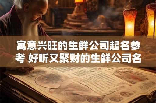 寓意兴旺的生鲜公司起名参考 好听又聚财的生鲜公司名字