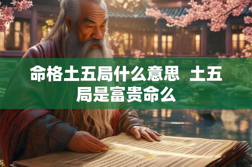 命格土五局什么意思  土五局是富贵命么